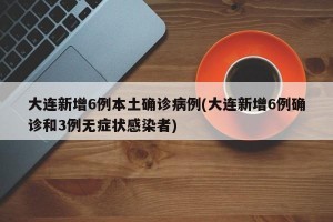 大连新增6例本土确诊病例(大连新增6例确诊和3例无症状感染者)