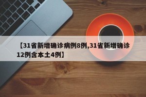 【31省新增确诊病例8例,31省新增确诊12例含本土4例】