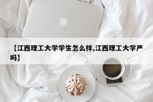 【江西理工大学学生怎么样,江西理工大学严吗】
