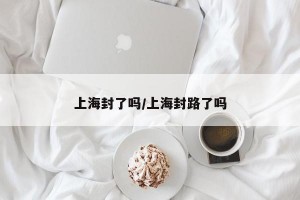 上海封了吗/上海封路了吗
