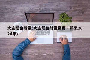 大连烟台船票(大连烟台船票费用一览表2024年)
