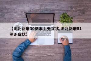【湖北新增30例本土无症状,湖北新增51例无症状】