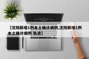 【沈阳新增1例本土确诊病例,沈阳新增1例本土确诊病例 轨迹】