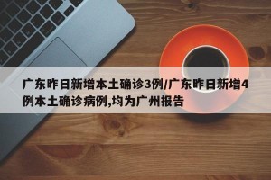 广东昨日新增本土确诊3例/广东昨日新增4例本土确诊病例,均为广州报告