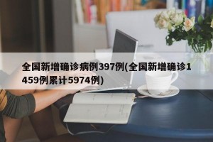 全国新增确诊病例397例(全国新增确诊1459例累计5974例)