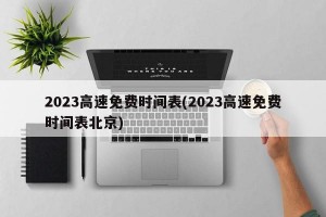 2023高速免费时间表(2023高速免费时间表北京)