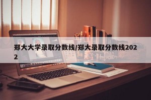 郑大大学录取分数线/郑大录取分数线2022