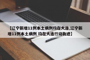 【辽宁新增11例本土病例均在大连,辽宁新增11例本土病例 均在大连行动轨迹】