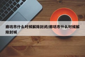廊坊市什么时候解除封闭/廊坊市什么时候解除封城