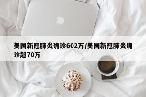 美国新冠肺炎确诊602万/美国新冠肺炎确诊超70万