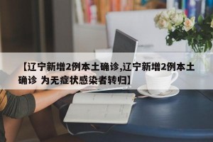 【辽宁新增2例本土确诊,辽宁新增2例本土确诊 为无症状感染者转归】
