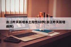 浙江昨天新增本土阳性60例(浙江昨天新增病例)