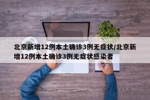 北京新增12例本土确诊3例无症状/北京新增12例本土确诊3例无症状感染者