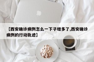 【西安确诊病例怎么一下子增多了,西安确诊病例的行动轨迹】