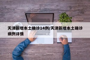 天津新增本土确诊14例/天津新增本土确诊病例详情