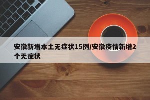 安徽新增本土无症状15例/安徽疫情新增2个无症状
