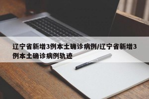 辽宁省新增3例本土确诊病例/辽宁省新增3例本土确诊病例轨迹