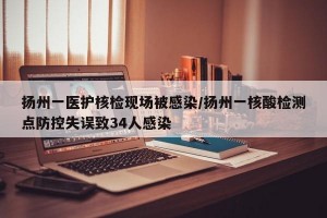 扬州一医护核检现场被感染/扬州一核酸检测点防控失误致34人感染