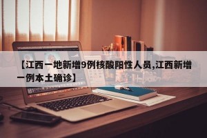 【江西一地新增9例核酸阳性人员,江西新增一例本土确诊】