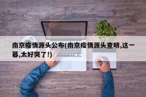 南京疫情源头公布(南京疫情源头查明,这一幕,太好哭了!)