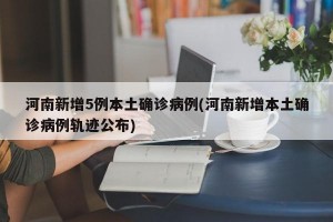河南新增5例本土确诊病例(河南新增本土确诊病例轨迹公布)