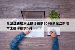 黑龙江新增本土确诊病例30例/黑龙江新增本土确诊病例5例