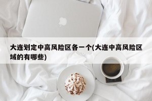 大连划定中高风险区各一个(大连中高风险区域的有哪些)