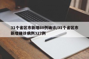 31个省区市新增80例确诊/31个省区市新增确诊病例327例
