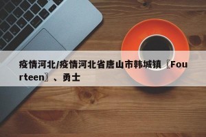 疫情河北/疫情河北省唐山市韩城镇〖Fourteen〗、勇士