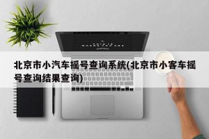 北京市小汽车摇号查询系统(北京市小客车摇号查询结果查询)