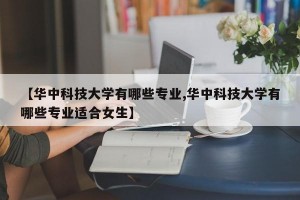 【华中科技大学有哪些专业,华中科技大学有哪些专业适合女生】