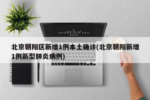 北京朝阳区新增1例本土确诊(北京朝阳新增1例新型肺炎病例)