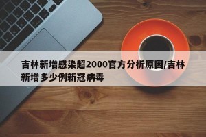 吉林新增感染超2000官方分析原因/吉林新增多少例新冠病毒