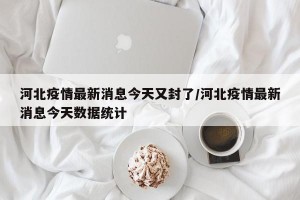 河北疫情最新消息今天又封了/河北疫情最新消息今天数据统计