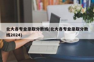 北大各专业录取分数线(北大各专业录取分数线2024)