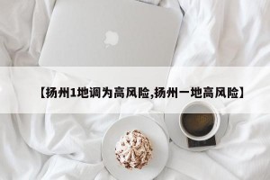 【扬州1地调为高风险,扬州一地高风险】