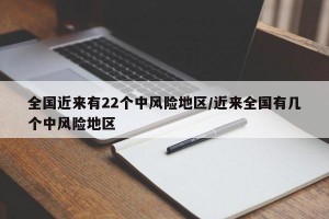 全国近来有22个中风险地区/近来全国有几个中风险地区