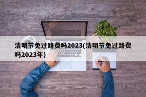 清明节免过路费吗2023(清明节免过路费吗2023年)