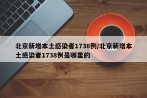 北京新增本土感染者1738例/北京新增本土感染者1738例是哪里的