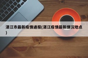 湛江市最新疫情通报(湛江疫情最新情况地点)