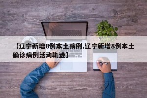 【辽宁新增8例本土病例,辽宁新增8例本土确诊病例活动轨迹】