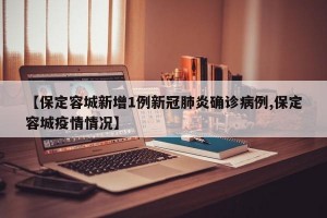 【保定容城新增1例新冠肺炎确诊病例,保定容城疫情情况】