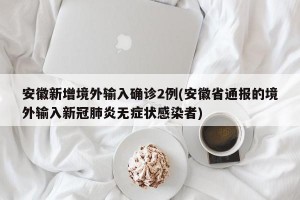 安徽新增境外输入确诊2例(安徽省通报的境外输入新冠肺炎无症状感染者)