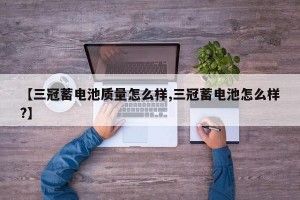 【三冠蓄电池质量怎么样,三冠蓄电池怎么样?】