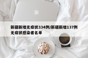 新疆新增无症状334例/新疆新增137例无症状感染者名单