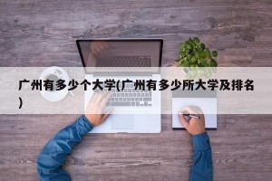 广州有多少个大学(广州有多少所大学及排名)