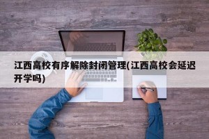 江西高校有序解除封闭管理(江西高校会延迟开学吗)
