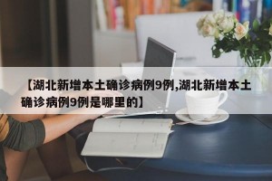 【湖北新增本土确诊病例9例,湖北新增本土确诊病例9例是哪里的】