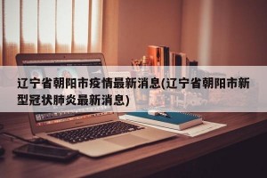 辽宁省朝阳市疫情最新消息(辽宁省朝阳市新型冠状肺炎最新消息)