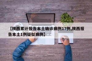 【陕西累计报告本土确诊病例17例,陕西报告本土1例疑似病例】